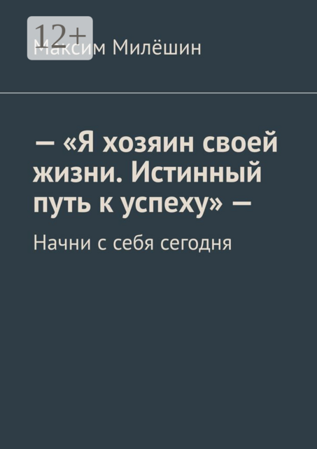 «Я хозяин своей жизни. Истинный путь к успеху» —. Начни с себя сегодня