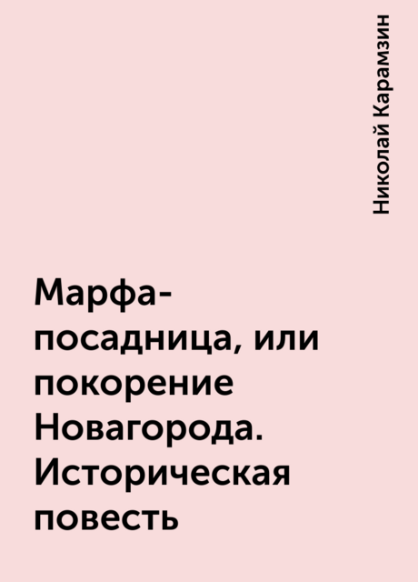 Марфа-посадница, или покорение Новагорода. Историческая повесть, Николай Карамзин