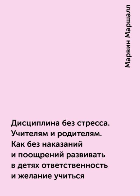 Дисциплина без стресса. Учителям и родителям. Как без наказаний и поощрений развивать в детях ответственность и желание учиться