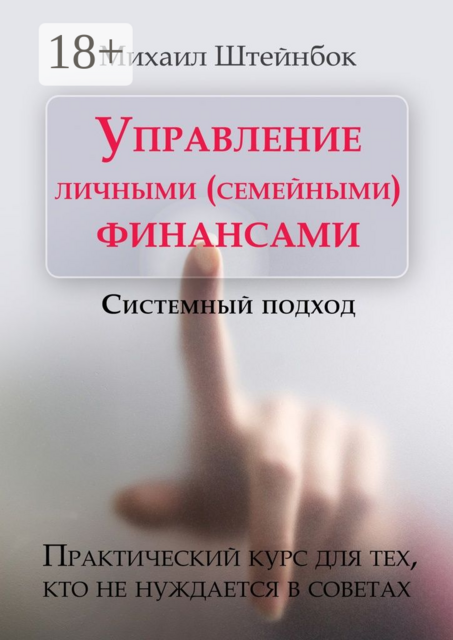 Управление личными (семейными) финансами. Системный подход. Практический курс для тех, кто не нуждается в советах, Михаил Штейнбок