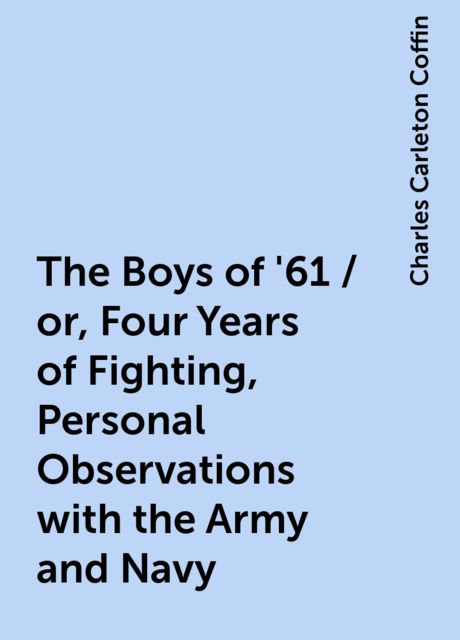 The Boys of '61 / or, Four Years of Fighting, Personal Observations with the Army and Navy