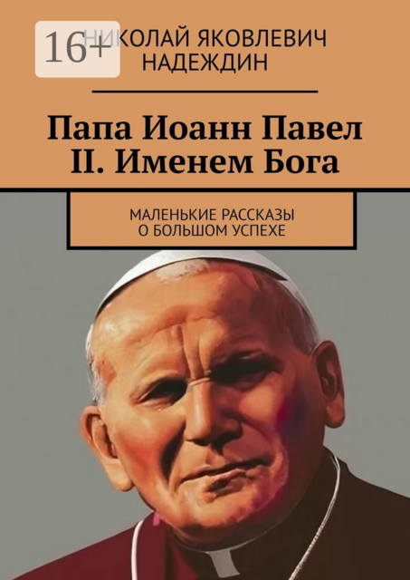 Папа Иоанн Павел II. Именем Бога. Маленькие рассказы о большом успехе, Николай Надеждин