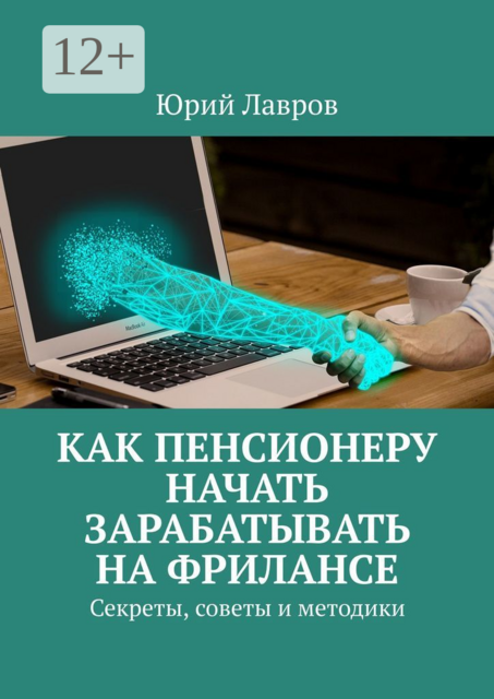 Как пенсионеру начать зарабатывать на фрилансе. Секреты, советы и методики, Юрий Лавров