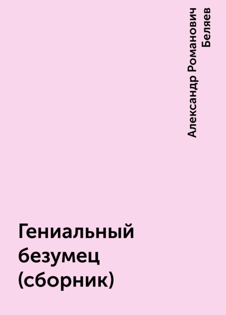 Гениальный безумец (сборник), Александр Романович Беляев