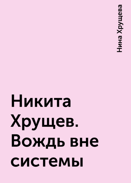 Никита Хрущев. Вождь вне системы