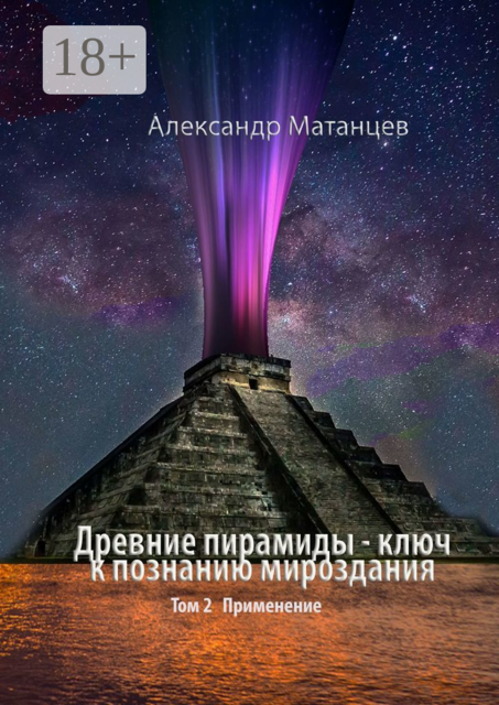 Древние пирамиды — ключ к познанию мироздания. Том 2. Применение, Александр Матанцев