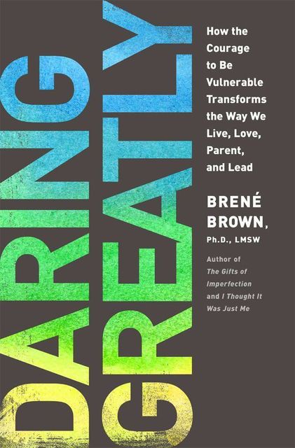 Daring Greatly: How the Courage to Be Vulnerable Transforms the Way We Live, Love, Parent, and Lead, Brene Brown