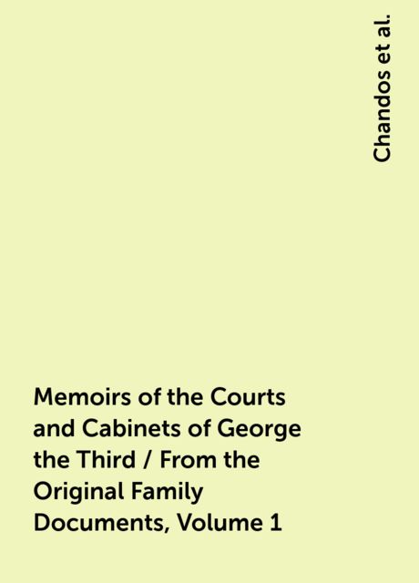 Memoirs of the Courts and Cabinets of George the Third / From the Original Family Documents, Volume 1
