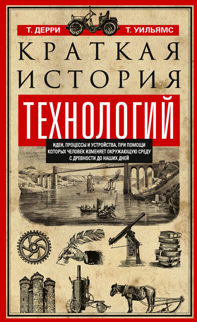 Краткая история технологий. Идеи, процессы и устройства, при помощи которых человек изменяет окружающую среду с древности до наших дней, Томас Дерри, Т.А. Уильямс