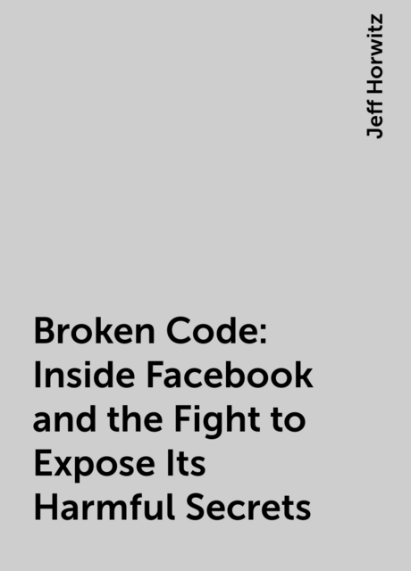 Broken Code: Inside Facebook and the Fight to Expose Its Harmful Secrets