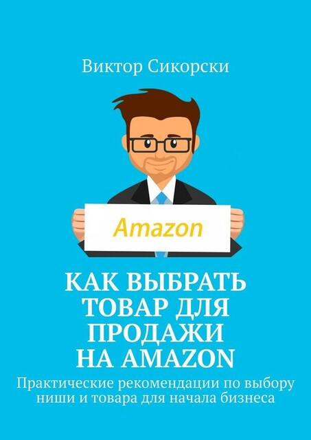 Как выбрать товар для продажи на Amazon. Практические рекомендации по выбору ниши и товара для начала бизнеса, Виктор Сикорски