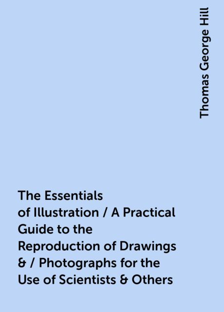 The Essentials of Illustration / A Practical Guide to the Reproduction of Drawings &amp; / Photographs for the Use of Scientists &amp; Others