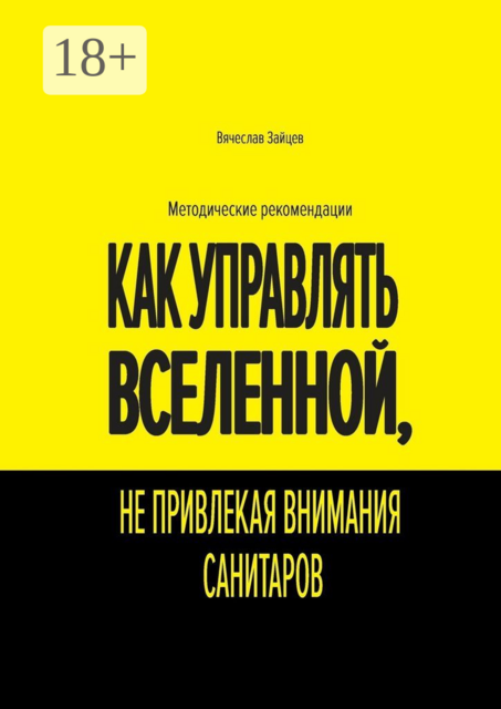 Как управлять Вселенной, не привлекая внимания санитаров. Методические рекомендации, Вячеслав Зайцев