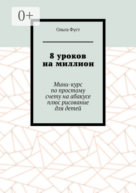 8 уроков на миллион. Мини-курс по простому счету на абакусе плюс рисование для детей, Ольга Фуст