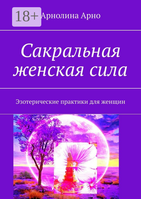 Сакральная женская сила. Эзотерические практики для женщин, Арнолина Александровна Арно