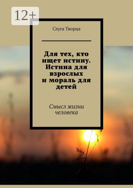 Для тех, кто ищет истину. Истина для взрослых и мораль для детей. Смысл жизни человека, Слуга Творца
