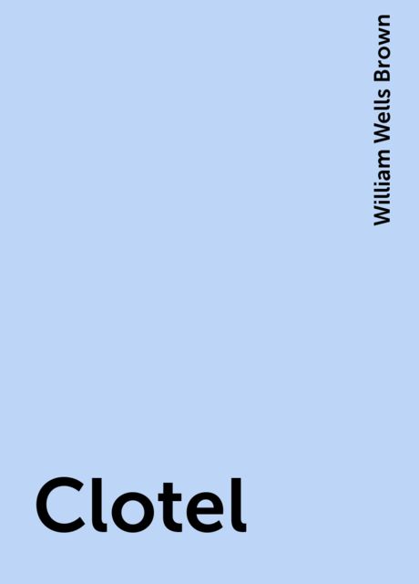 Clotel; Or, The President's Daughter