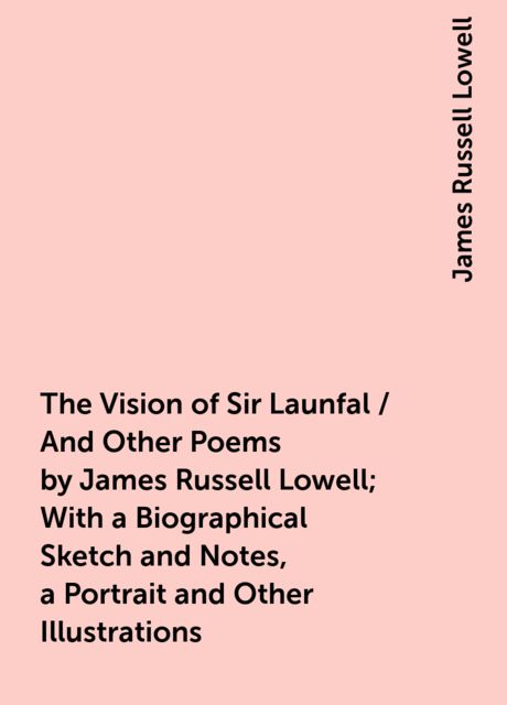 The Vision of Sir Launfal / And Other Poems by James Russell Lowell; With a Biographical Sketch and Notes, a Portrait and Other Illustrations