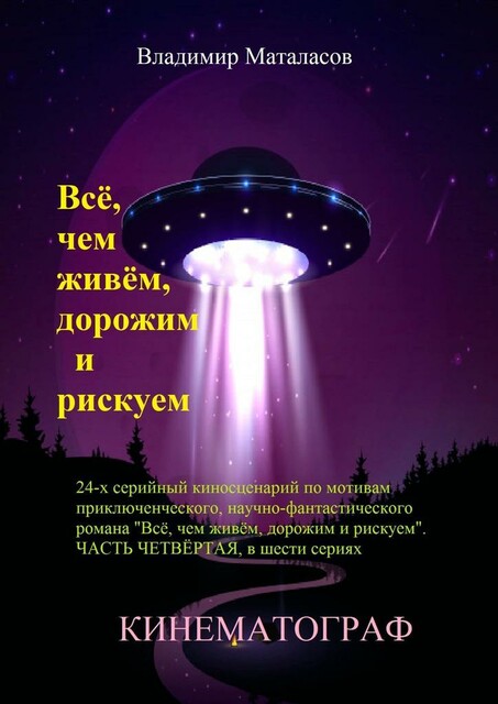 Все, чем живем, дорожим и рискуем. 24-серийный киносценарий по мотивам приключенческого научно-фантастического романа «Тайна Вселенской Реликвии». Часть четвертая, в шести сериях, Владимир Маталасов