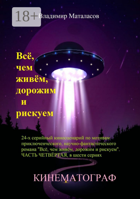 Всё, чем живём, дорожим и рискуем. 24-серийный киносценарий по мотивам приключенческого научно-фантастического романа «Тайна Вселенской Реликвии». Часть четвертая, в шести сериях