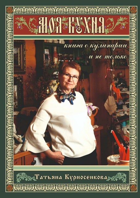Моя кухня. Книга о кулинарии и не только, Татьяна Курносенкова