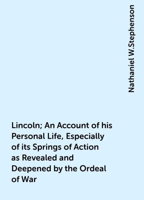 Lincoln; An Account of his Personal Life, Especially of its Springs of Action as Revealed and Deepened by the Ordeal of War