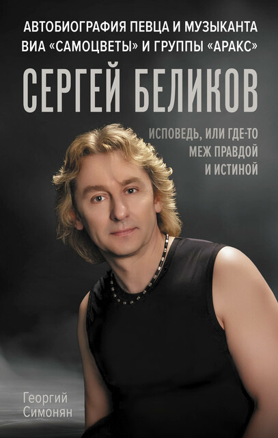 Сергей Беликов. Исповедь, или где-то меж Правдой и Истиной. Автобиография певца и музыканта ВИА «Самоцветы» и группы «Аракс», Георгий Симонян