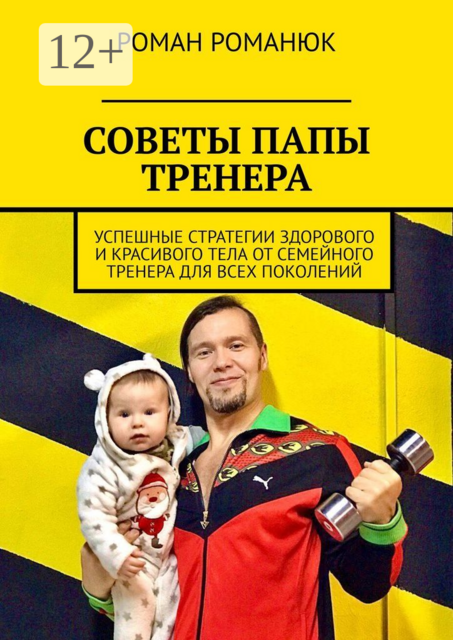 СОВЕТЫ ПАПЫ ТРЕНЕРА. Успешные стратегии здорового и красивого тела от семейного тренера для всех поколений, Роман Романюк