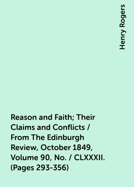 Reason and Faith; Their Claims and Conflicts / From The Edinburgh Review, October 1849, Volume 90, No. / CLXXXII. (Pages 293-356)
