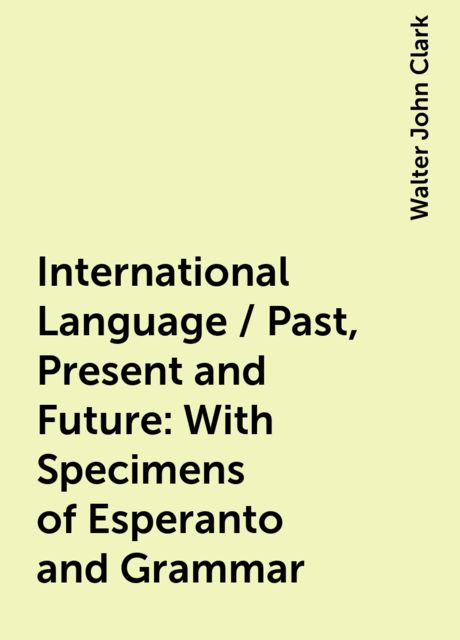 International Language / Past, Present and Future: With Specimens of Esperanto and Grammar