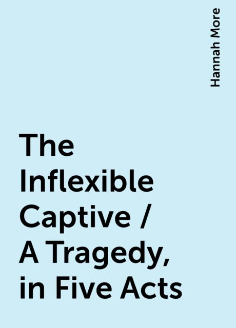 The Inflexible Captive / A Tragedy, in Five Acts