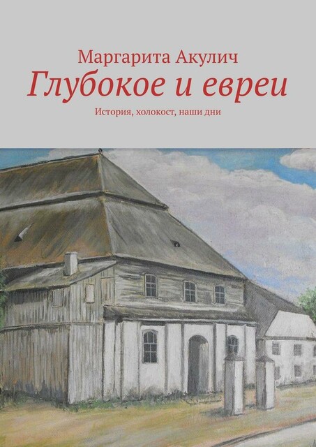 Глубокое и евреи. История, холокост, наши дни, Маргарита Акулич