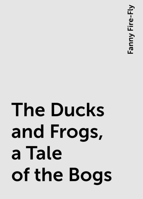 The Ducks and Frogs, a Tale of the Bogs.
