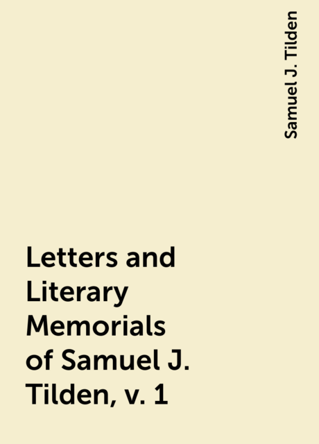 Letters and Literary Memorials of Samuel J. Tilden, v. 1