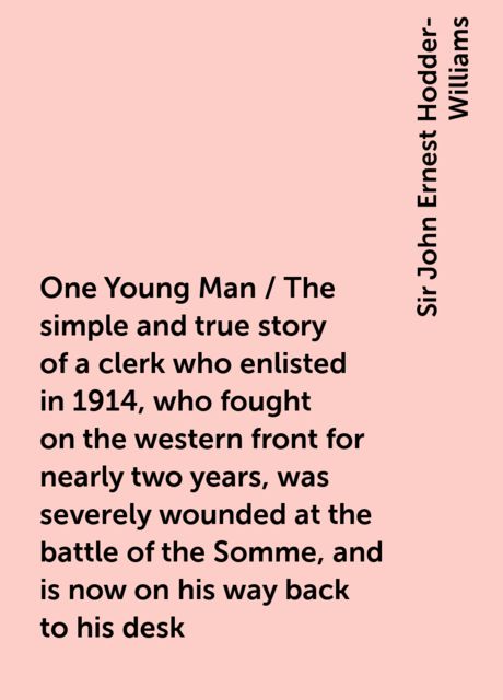 One Young Man / The simple and true story of a clerk who enlisted in 1914, who fought on the western front for nearly two years, was severely wounded at the battle of the Somme, and is now on his way back to his desk