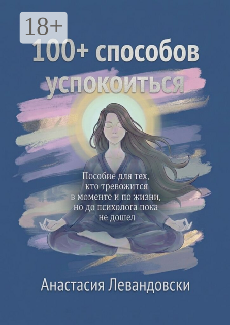 100+ способов успокоиться. Пособие для тех, кто тревожится в моменте и по жизни, но до психолога пока не дошёл