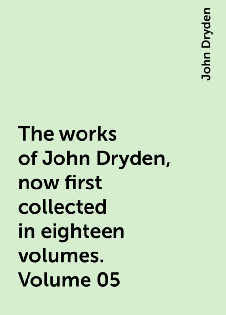 The works of John Dryden, now first collected in eighteen volumes. Volume 05