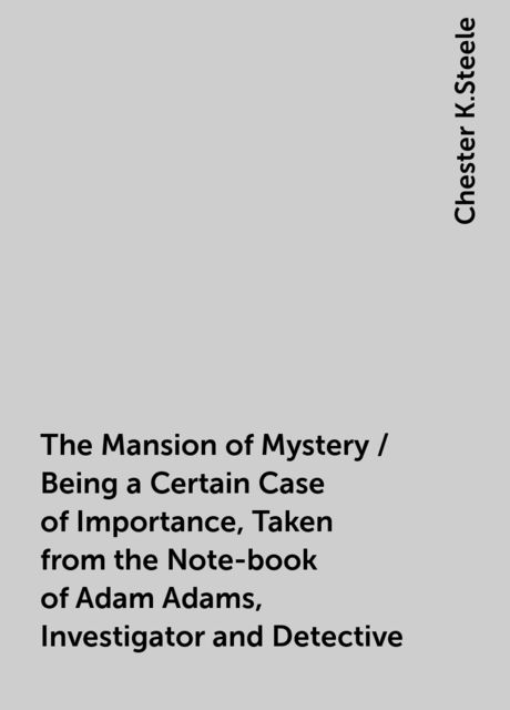 The Mansion of Mystery / Being a Certain Case of Importance, Taken from the Note-book of Adam Adams, Investigator and Detective
