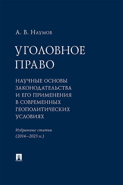 Уголовное право: научные основы законодательства и его применения в современных геополитических условиях. Избранные статьи (2014–2023 гг.)