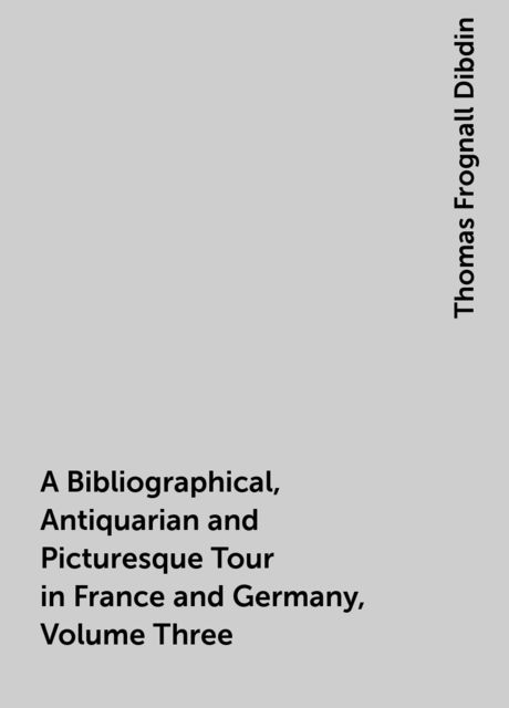 A Bibliographical, Antiquarian and Picturesque Tour in France and Germany, Volume Three
