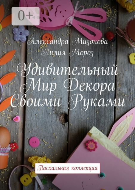 Удивительный мир декора своими руками. Пасхальная коллекция, Мизонова Александра, Мороз Лилия