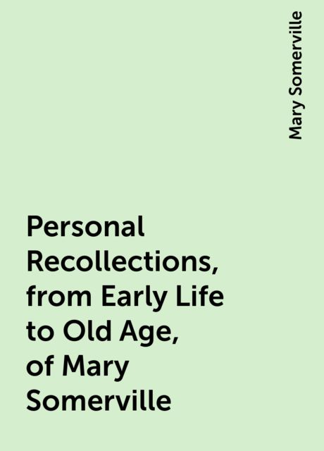 Personal Recollections, from Early Life to Old Age, of Mary Somerville