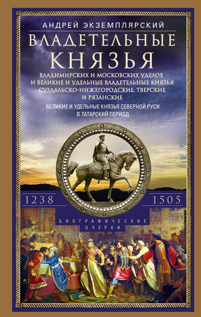 Владетельные князья Владимирских и Московских уделов и великие и удельные владетельные князья Суздальско-Нижегородские, Тверские и Рязанские. Великие и удельные князья Северной Руси в татарский период с 1238 по 1505 г, Андрей Экземплярский