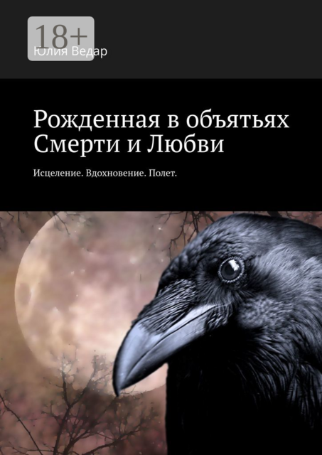 Рожденная в объятьях смерти и любви. Исцеление. Вдохновение. Полет, Юлия Ведар