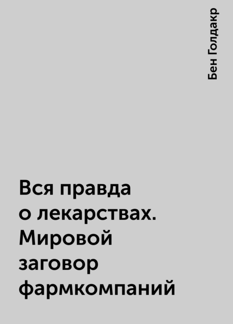 Вся правда о лекарствах. Мировой заговор фармкомпаний