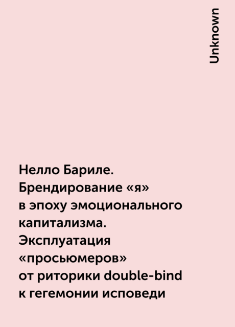 Нелло Бариле. Брендирование «я» в эпоху эмоционального капитализма. Эксплуатация «просьюмеров» от риторики double-bind к гегемонии исповеди
