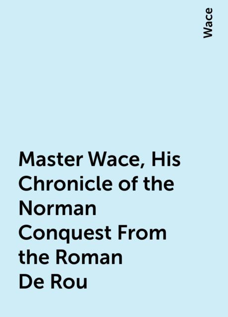 Master Wace, His Chronicle of the Norman Conquest From the Roman De Rou