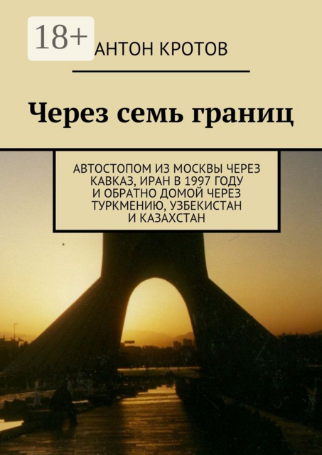 Через семь границ. Автостопом из Москвы через Кавказ, Иран в 1997 году и обратно домой через Туркмению, Узбекистан и Казахстан, Антон Кротов