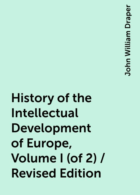 History of the Intellectual Development of Europe, Volume I (of 2) / Revised Edition