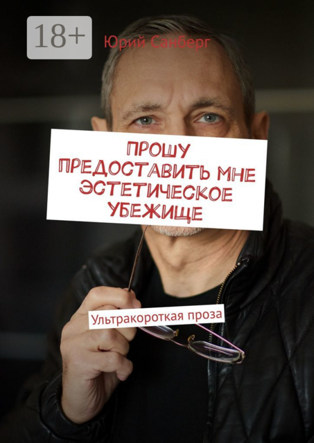 Прошу предоставить мне эстетическое убежище. Ультракороткая проза, Юрий Санберг